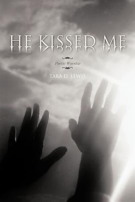He Kissed Me: Poetic Worship by Lewis, Tara D.