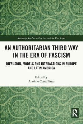 An Authoritarian Third Way in the Era of Fascism: Diffusion, Models and Interactions in Europe and Latin America by Costa Pinto, AntÃ³nio