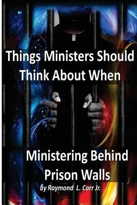 Things Ministers Should Think About When Ministering Behind Prison Walls by Carr Jr, Raymond L.