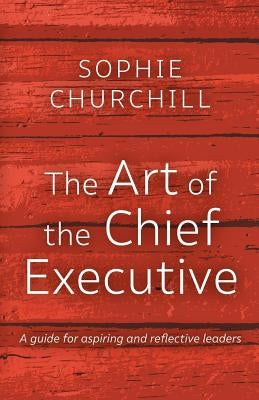 The Art of the Chief Executive: A guide for aspiring and reflective leaders by Sophie, Churchill