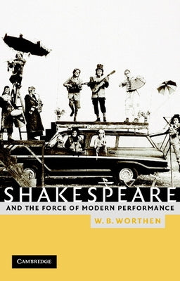 Shakespeare and the Force of Modern Performance by Worthen, William B.
