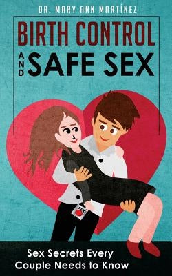 Birth Control and Safe Sex: Sex Secrets Every Couple Needs to Know by Martinez, Mary Ann
