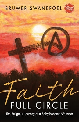 Faith: Full Circle - The Religious Journey of a Baby-Boomer Afrikaner by Swanepoel, Bruwer