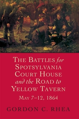 Battles for Spotsylvania Court House and the Road to Yellow Tavern, May 7-12, 1864 by Rhea, Gordon C.