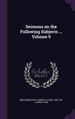 Sermons on the Following Subjects ... Volume 9 by Rush, Benjamin