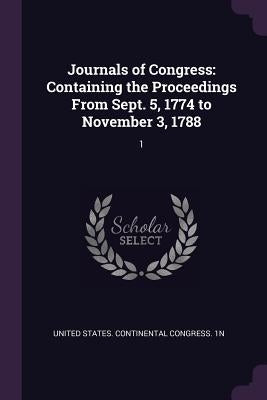 Journals of Congress: Containing the Proceedings From Sept. 5, 1774 to November 3, 1788: 1 by United States Continental Congress 1n