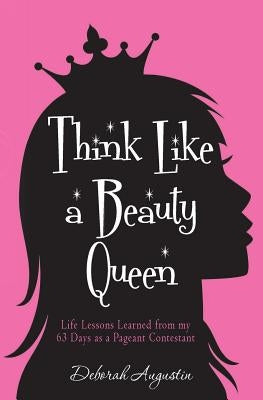 Think Like a Beauty Queen: Life Lessons from my 63 Days as a Pageant Contestant by Augustin, Deborah