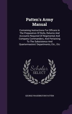 Patten's Army Manual: Containing Instructions For Officers In The Preparation Of Rolls, Returns And Accounts Required Of Regimental And Comp by Patten, George Washington