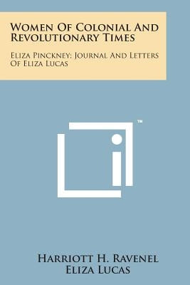 Women of Colonial and Revolutionary Times: Eliza Pinckney; Journal and Letters of Eliza Lucas by Ravenel, Harriott H.