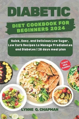 Diabetic Diet Cookbook for Beginners 2024: Quick, Easy, and Delicious Low Sugar, Low Carb Recipes to Manage Prediabetes and Diabetes 28 days meal plan by Chapman, Lynne Q.