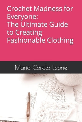 Crochet Madness for Everyone: The Ultimate Guide to Creating Fashionable Clothing by Leone, Maria Carola