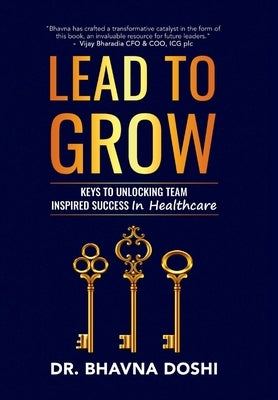 Lead to Grow: Keys to Unlocking Team Inspired Success in Healthcare by Doshi, Bhavna