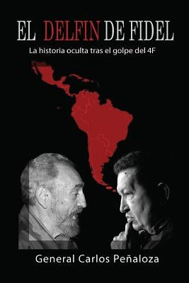 El Delfín de Fidel: La historia oculta tras el golpe del 4F by Penaloza, Carlos