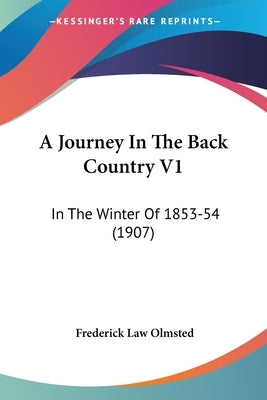 A Journey In The Back Country V1: In The Winter Of 1853-54 (1907) by Olmsted, Frederick Law