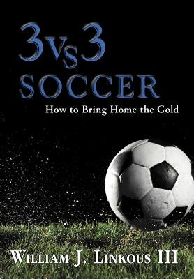 3 vs. 3 Soccer: How to Bring Home the Gold by Linkous, William J., III