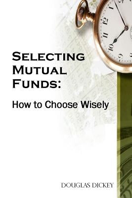 Selecting Mutual Funds: How to Choose Wisely by Dickey, Douglas