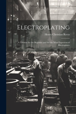 Electroplating; a Treatise for the Beginner and for the Most Experienced Electroplater by Reetz, Henry Christian 1888-