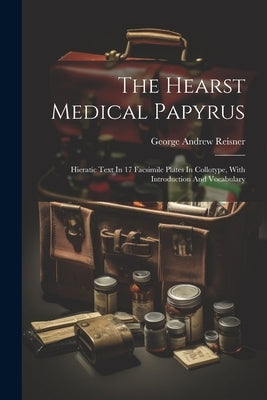 The Hearst Medical Papyrus: Hieratic Text In 17 Facsimile Plates In Collotype, With Introduction And Vocabulary by Reisner, George Andrew