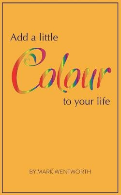 Add a Little Colour to Your Life by Wentworth, Mark