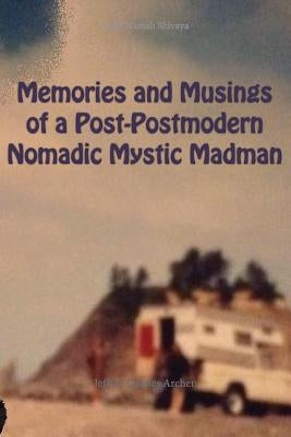 Memories and Musings of a Post-Postmodern Nomadic Mystic Madman by Archer, Jeffrey Charles