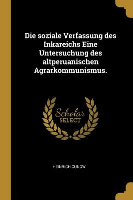Die soziale Verfassung des Inkareichs Eine Untersuchung des altperuanischen Agrarkommunismus. by Cunow, Heinrich