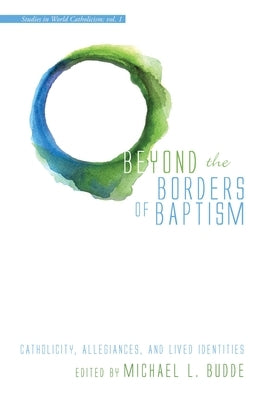 Beyond the Borders of Baptism: Catholicity, Allegiances, and Lived Identities by Budde, Michael L.