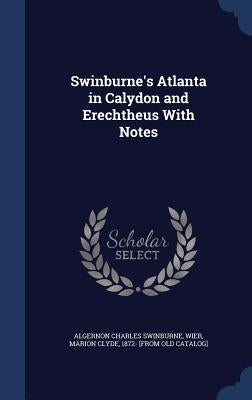 Swinburne's Atlanta in Calydon and Erechtheus With Notes by Swinburne, Algernon Charles