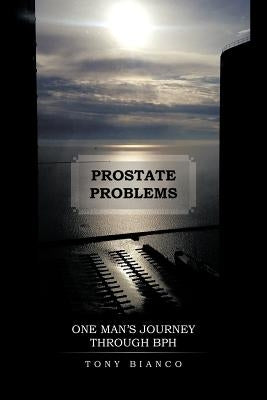 Prostate Problems: One Man's Journey Through BPH by Bianco, Tony