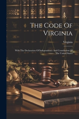 The Code Of Virginia: With The Declaration Of Independence And Constitution Of The United States by Virginia