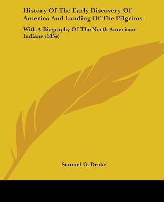 History Of The Early Discovery Of America And Landing Of The Pilgrims: With A Biography Of The North American Indians (1854) by Drake, Samuel G.