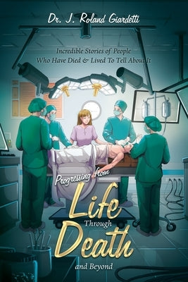Progressing from Life Through Death and Beyond: Incredible Stories of People Who Have Died & Lived To Tell About It by Giardetti, J. Roland
