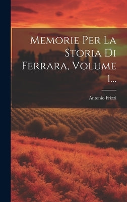 Memorie Per La Storia Di Ferrara, Volume 1... by Frizzi, Antonio