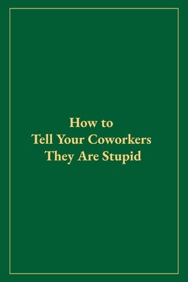 How to Tell Your Coworkers They Are Stupid by Winslow, Ethan J.