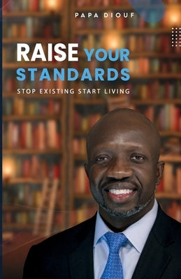 Raise Your Standards: Stop Existing and Start Living by Diouf, Papa Cheikh