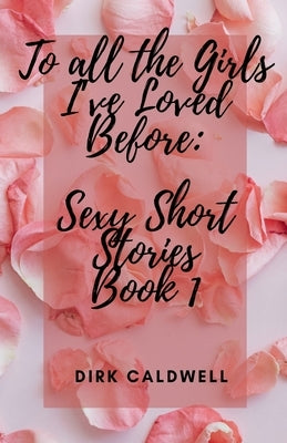 To All the Girls I've Loved Before: Sexy Short Stories Book 1 by Caldwell, Dirk