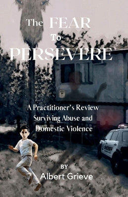 The Fear to Persevere: A Practitioner's Review Surviving Abuse and Domestic Violence by Grieve, Albert