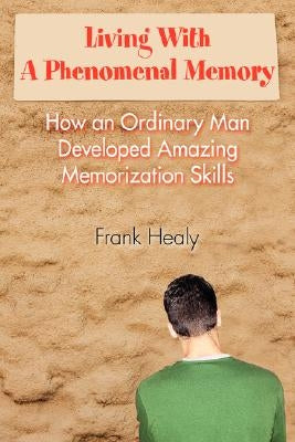 Living With A Phenomenal Memory: How an Ordinary Man Developed Amazing Memorization Skills by Healy, Frank