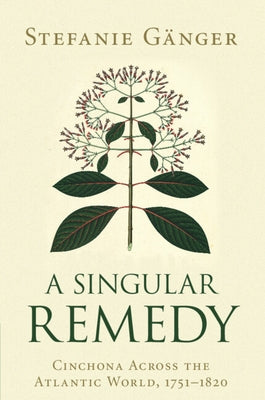 A Singular Remedy: Cinchona Across the Atlantic World, 1751-1820 by G?nger, Stefanie