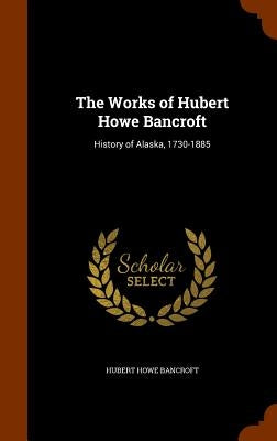 The Works of Hubert Howe Bancroft: History of Alaska, 1730-1885 by Bancroft, Hubert Howe