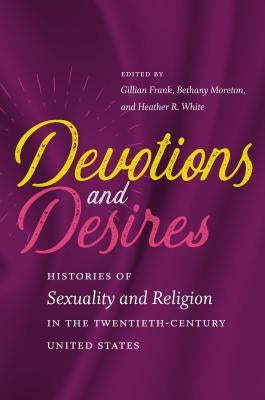 Devotions and Desires: Histories of Sexuality and Religion in the Twentieth-Century United States by Frank, Gillian A.