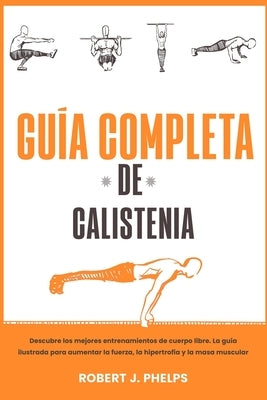 Guía completa de calistenia: descubre los mejores entrenamientos de cuerpo libre. La guía ilustrada para aumentar la fuerza, la hipertrofia y la ma by Phelps, Robert J.
