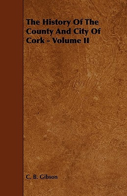 The History of the County and City of Cork - Volume II by Gibson, C. B.