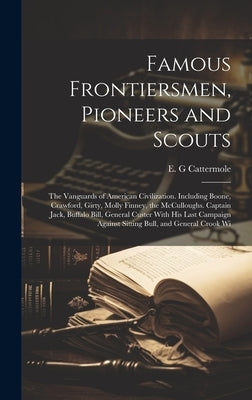 Famous Frontiersmen, Pioneers and Scouts; the Vanguards of American Civilization. Including Boone, Crawford, Girty, Molly Finney, the McCulloughs. Cap by Cattermole, E. G.