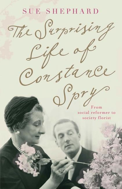 The Surprising Life of Constance Spry by Shephard, Sue