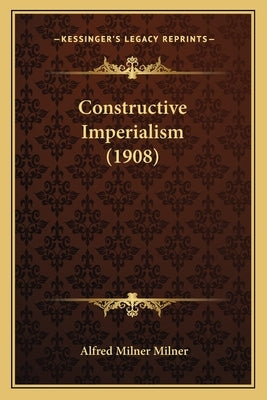Constructive Imperialism (1908) by Milner, Alfred Milner
