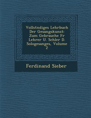 Vollst Ndiges Lehrbuch Der Gesangskunst: Zum Gebrauche Fur Lehrer U. Sch Ler D. Sologesanges, Volume 2 by Sieber, Ferdinand