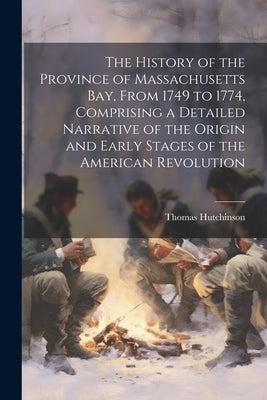 The History of the Province of Massachusetts Bay, From 1749 to 1774, Comprising a Detailed Narrative of the Origin and Early Stages of the American Re by Hutchinson, Thomas