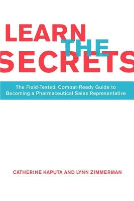 Learn the Secrets: The Field-Tested, Combat-Ready Guide to Becoming a Pharmaceutical Sales Representative by Kaputa, Catherine