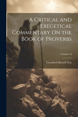A Critical and Exegetical Commentary On the Book of Proverbs; Volume 16 by Toy, Crawford Howell
