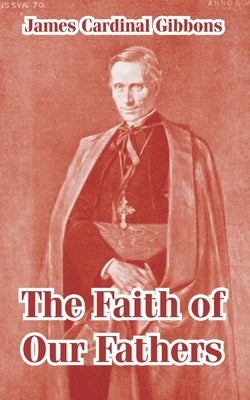 The Faith of Our Fathers by Gibbons, James Cardinal